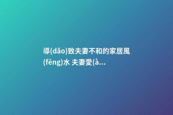 導(dǎo)致夫妻不和的家居風(fēng)水 夫妻愛(ài)吵架的風(fēng)水化解